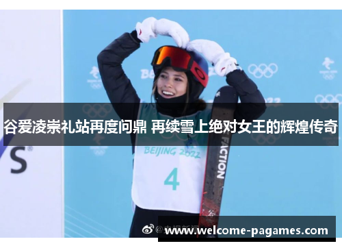 谷爱凌崇礼站再度问鼎 再续雪上绝对女王的辉煌传奇
