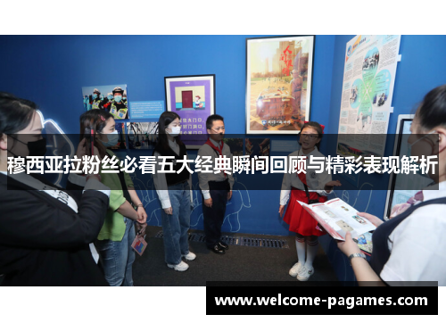 穆西亚拉粉丝必看五大经典瞬间回顾与精彩表现解析