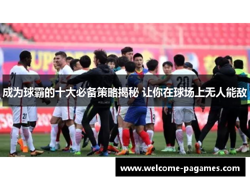 成为球霸的十大必备策略揭秘 让你在球场上无人能敌