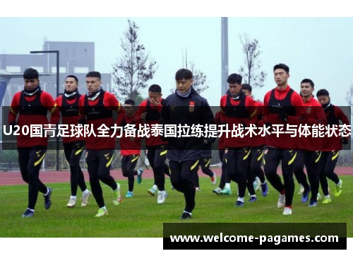 U20国青足球队全力备战泰国拉练提升战术水平与体能状态