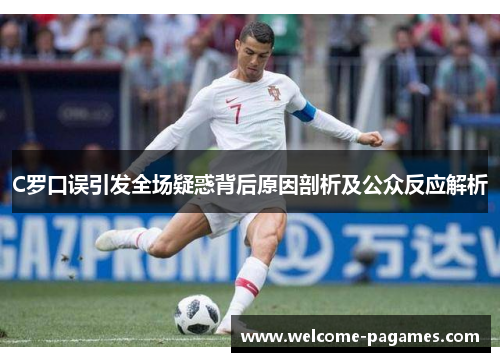 C罗口误引发全场疑惑背后原因剖析及公众反应解析