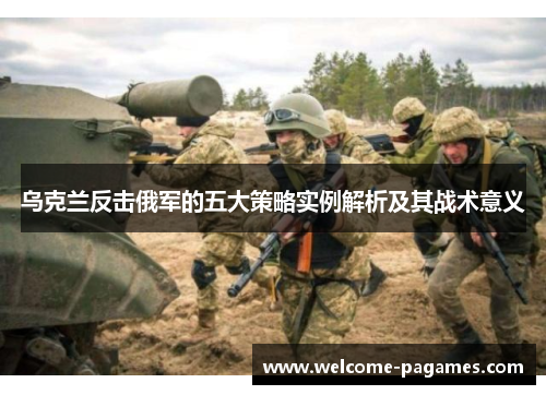 乌克兰反击俄军的五大策略实例解析及其战术意义