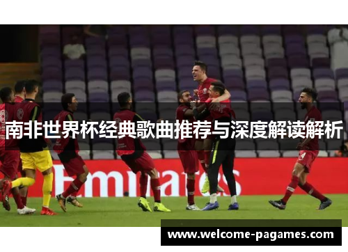 南非世界杯经典歌曲推荐与深度解读解析