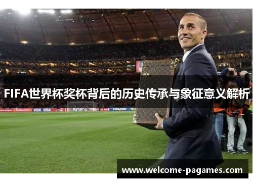FIFA世界杯奖杯背后的历史传承与象征意义解析