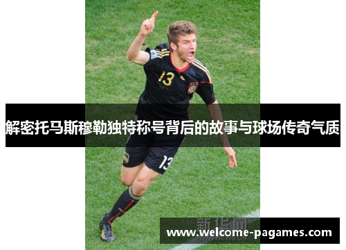 解密托马斯穆勒独特称号背后的故事与球场传奇气质 解密托马斯穆勒独特称号背后的故事与球场传奇气质