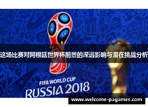 这场比赛对阿根廷世界杯前景的深远影响与潜在挑战分析