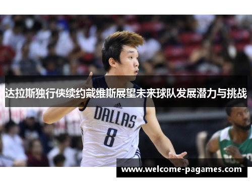 达拉斯独行侠续约戴维斯展望未来球队发展潜力与挑战 达拉斯独行侠续约戴维斯展望未来球队发展潜力与挑战