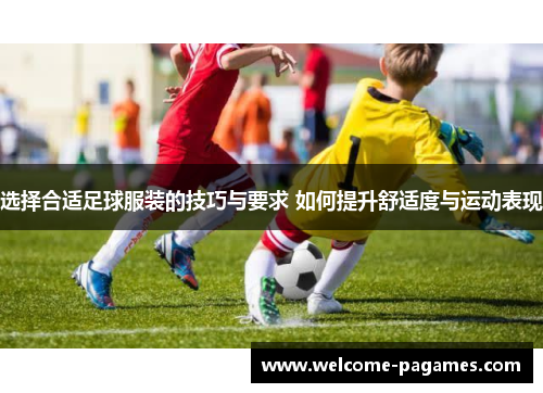 选择合适足球服装的技巧与要求 如何提升舒适度与运动表现 选择合适足球服装的技巧与要求 如何提升舒适度与运动表现