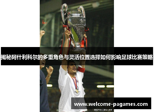 揭秘阿什利科尔的多重角色与灵活位置选择如何影响足球比赛策略