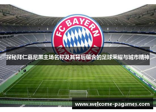 探秘拜仁慕尼黑主场名称及其背后蕴含的足球荣耀与城市精神