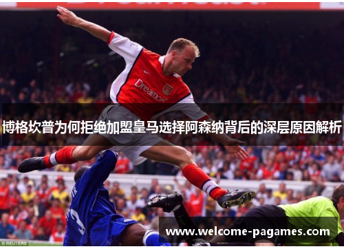 博格坎普为何拒绝加盟皇马选择阿森纳背后的深层原因解析