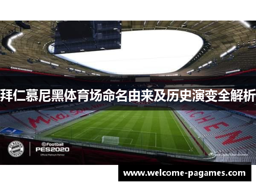 拜仁慕尼黑体育场命名由来及历史演变全解析 拜仁慕尼黑体育场命名由来及历史演变全解析