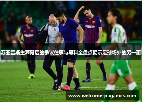 苏亚雷斯生涯背后的争议往事与黑料全盘点揭示足球场外的另一面