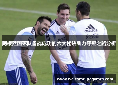 阿根廷国家队备战成功的六大秘诀助力夺冠之路分析