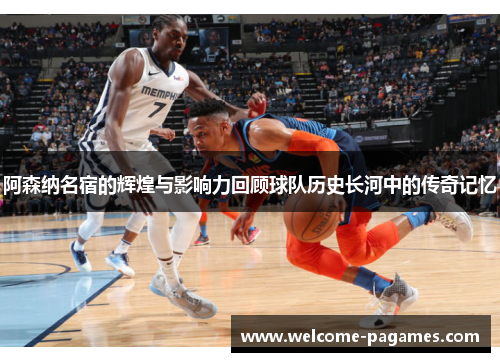 阿森纳名宿的辉煌与影响力回顾球队历史长河中的传奇记忆