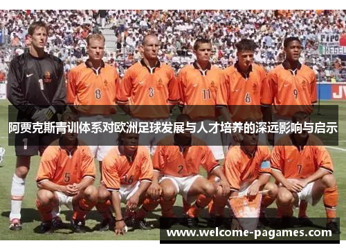 阿贾克斯青训体系对欧洲足球发展与人才培养的深远影响与启示