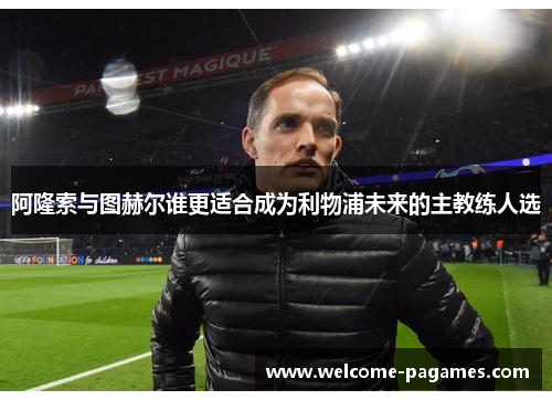 阿隆索与图赫尔谁更适合成为利物浦未来的主教练人选