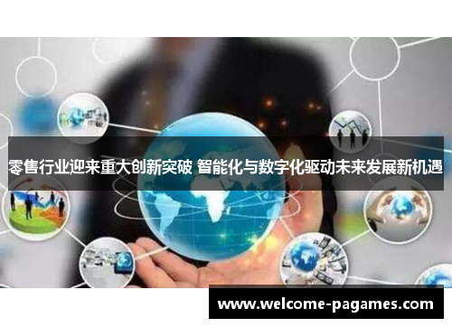 零售行业迎来重大创新突破 智能化与数字化驱动未来发展新机遇