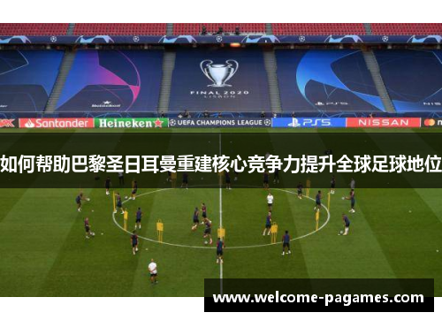 如何帮助巴黎圣日耳曼重建核心竞争力提升全球足球地位