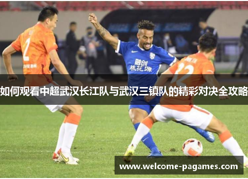 如何观看中超武汉长江队与武汉三镇队的精彩对决全攻略 如何观看中超武汉长江队与武汉三镇队的精彩对决全攻略