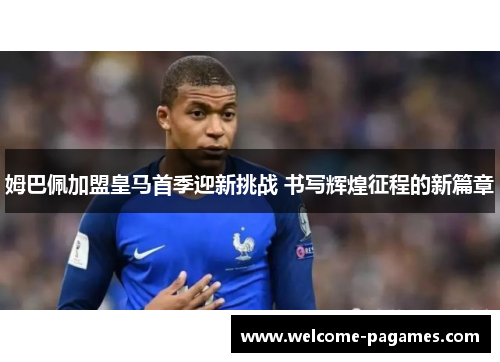 姆巴佩加盟皇马首季迎新挑战 书写辉煌征程的新篇章
