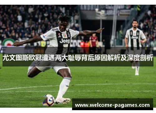 尤文图斯欧冠遭遇两大耻辱背后原因解析及深度剖析