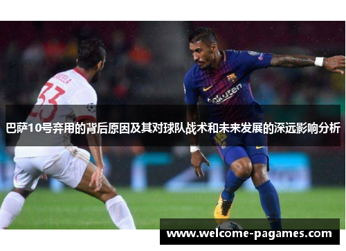 巴萨10号弃用的背后原因及其对球队战术和未来发展的深远影响分析
