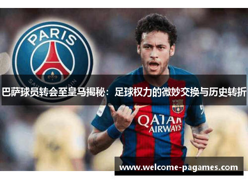 巴萨球员转会至皇马揭秘：足球权力的微妙交换与历史转折