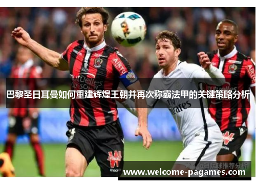 巴黎圣日耳曼如何重建辉煌王朝并再次称霸法甲的关键策略分析