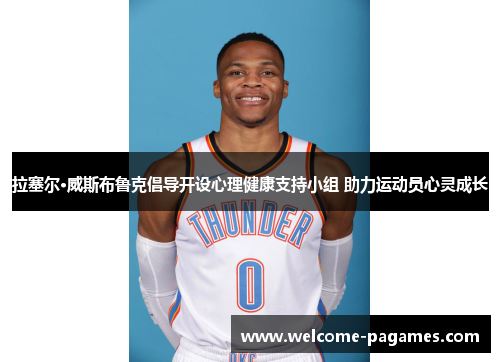 拉塞尔·威斯布鲁克倡导开设心理健康支持小组 助力运动员心灵成长 拉塞尔·威斯布鲁克倡导开设心理健康支持小组 助力运动员心灵成长