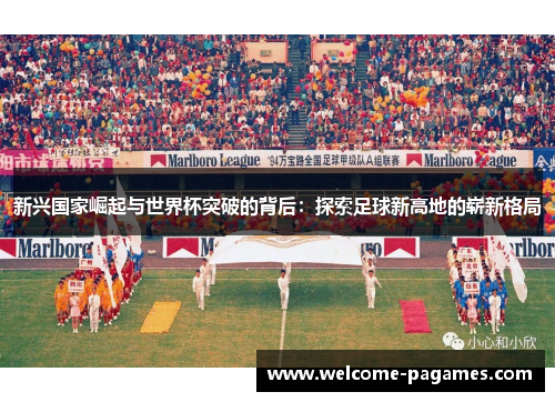 新兴国家崛起与世界杯突破的背后:探索足球新高地的崭新格局 新兴国家崛起与世界杯突破的背后:探索足球新高地的崭新格局
