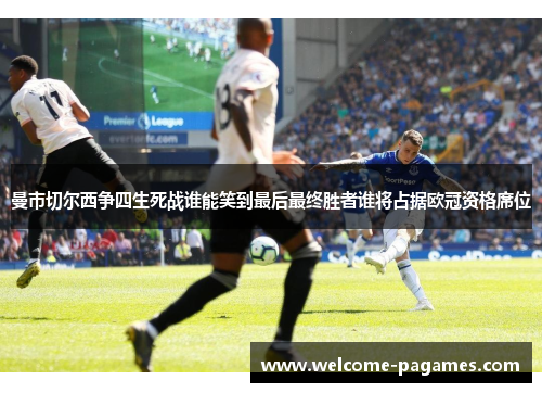 曼市切尔西争四生死战谁能笑到最后最终胜者谁将占据欧冠资格席位
