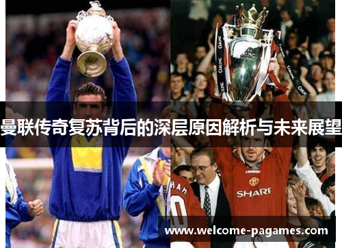 曼联传奇复苏背后的深层原因解析与未来展望 曼联传奇复苏背后的深层原因解析与未来展望