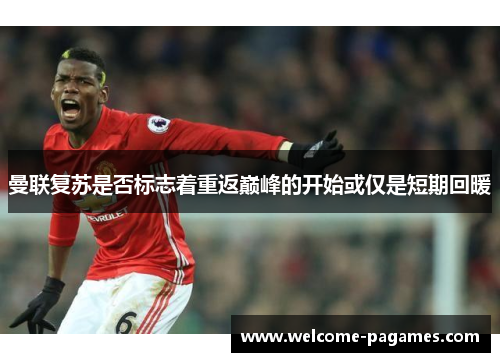 曼联复苏是否标志着重返巅峰的开始或仅是短期回暖 曼联复苏是否标志着重返巅峰的开始或仅是短期回暖
