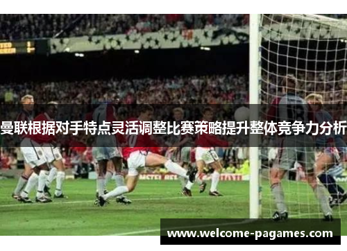 曼联根据对手特点灵活调整比赛策略提升整体竞争力分析