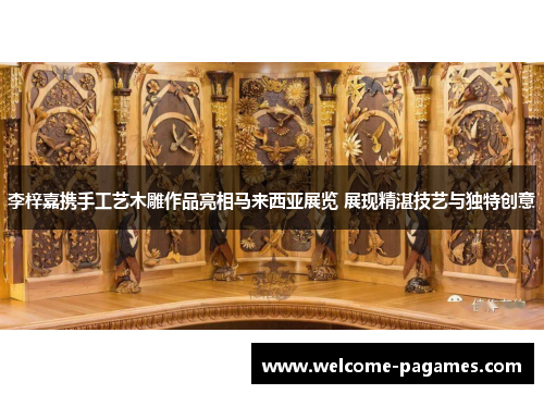 李梓嘉携手工艺木雕作品亮相马来西亚展览 展现精湛技艺与独特创意