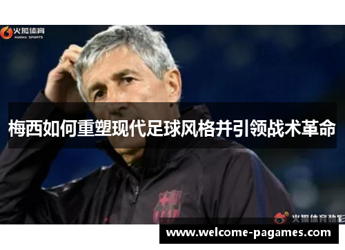梅西如何重塑现代足球风格并引领战术革命 梅西如何重塑现代足球风格并引领战术革命