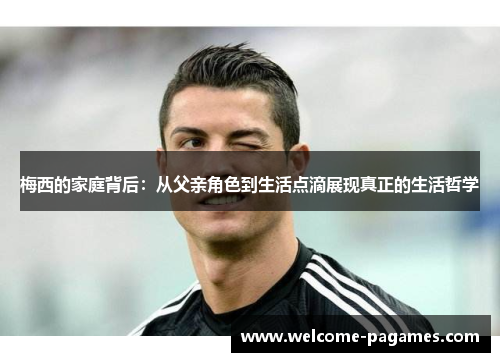 梅西的家庭背后：从父亲角色到生活点滴展现真正的生活哲学