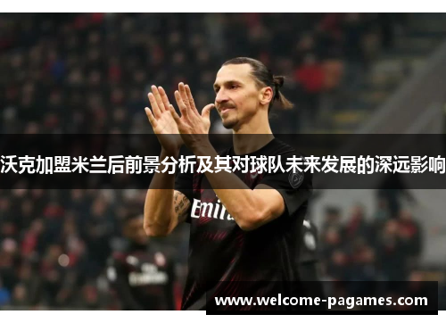 沃克加盟米兰后前景分析及其对球队未来发展的深远影响