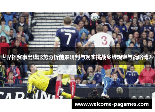 世界杯赛事出线形势分析前景研判与现实挑战多维观察与战略博弈 世界杯赛事出线形势分析前景研判与现实挑战多维观察与战略博弈