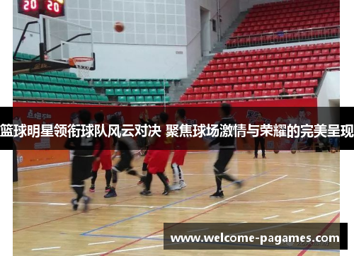 篮球明星领衔球队风云对决 聚焦球场激情与荣耀的完美呈现 篮球明星领衔球队风云对决 聚焦球场激情与荣耀的完美呈现