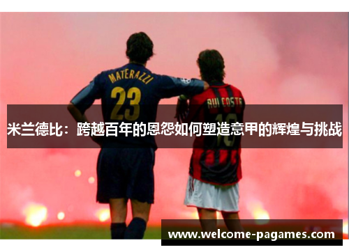 米兰德比：跨越百年的恩怨如何塑造意甲的辉煌与挑战