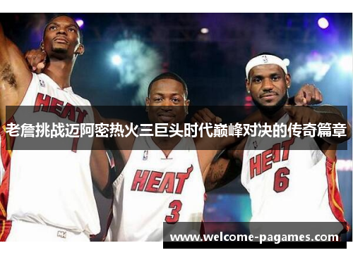 老詹挑战迈阿密热火三巨头时代巅峰对决的传奇篇章