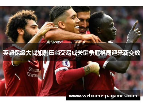 英超保级大战加剧压哨交易成关键争冠格局迎来新变数