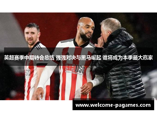 英超赛季中期转会总结 强强对决与黑马崛起 谁将成为本季最大赢家 英超赛季中期转会总结 强强对决与黑马崛起 谁将成为本季最大赢家