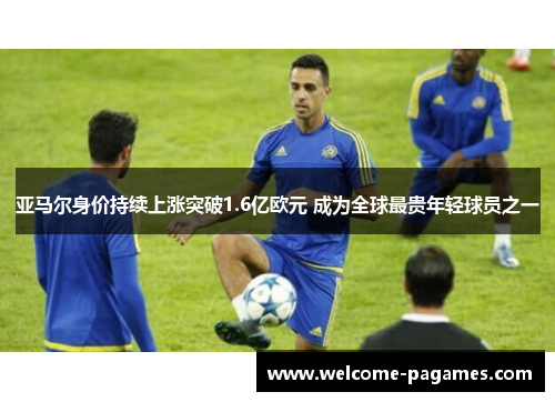 亚马尔身价持续上涨突破1.6亿欧元 成为全球最贵年轻球员之一 亚马尔身价持续上涨突破1.6亿欧元 成为全球最贵年轻球员之一