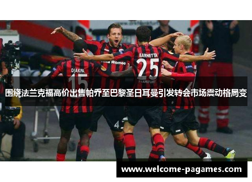 围绕法兰克福高价出售帕乔至巴黎圣日耳曼引发转会市场震动格局变 围绕法兰克福高价出售帕乔至巴黎圣日耳曼引发转会市场震动格局变