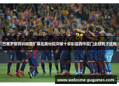 巴塞罗那青训版图扩展北美分院突破十家彰显西甲豪门全球育才战略