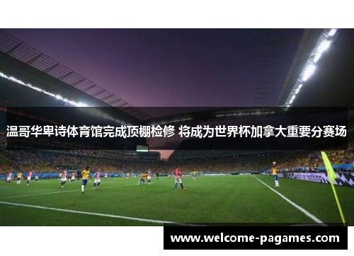 温哥华卑诗体育馆完成顶棚检修 将成为世界杯加拿大重要分赛场 温哥华卑诗体育馆完成顶棚检修 将成为世界杯加拿大重要分赛场