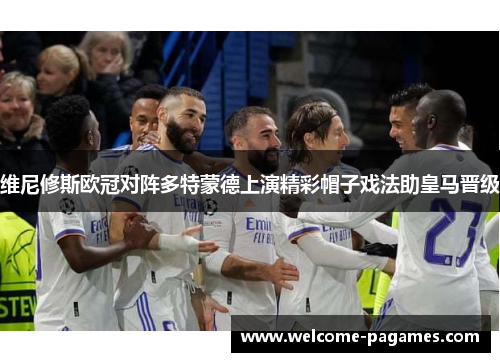 维尼修斯欧冠对阵多特蒙德上演精彩帽子戏法助皇马晋级 维尼修斯欧冠对阵多特蒙德上演精彩帽子戏法助皇马晋级